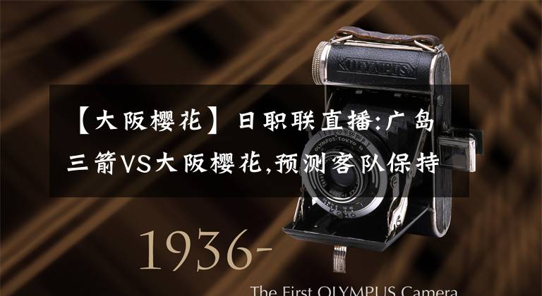 【大阪樱花】日职联直播:广岛三箭VS大阪樱花,预测客队保持不败
