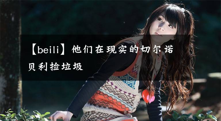 【beili】他们在现实的切尔诺贝利捡垃圾