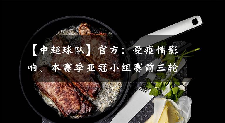 【中超球队】官方:受疫情影响,本赛季亚冠小组赛前三轮,中超球队均调整至客场作战