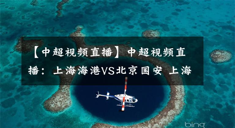 【中超视频直播】中超视频直播:上海海港VS北京国安 上海海港占据优势,国安能否全身而退?