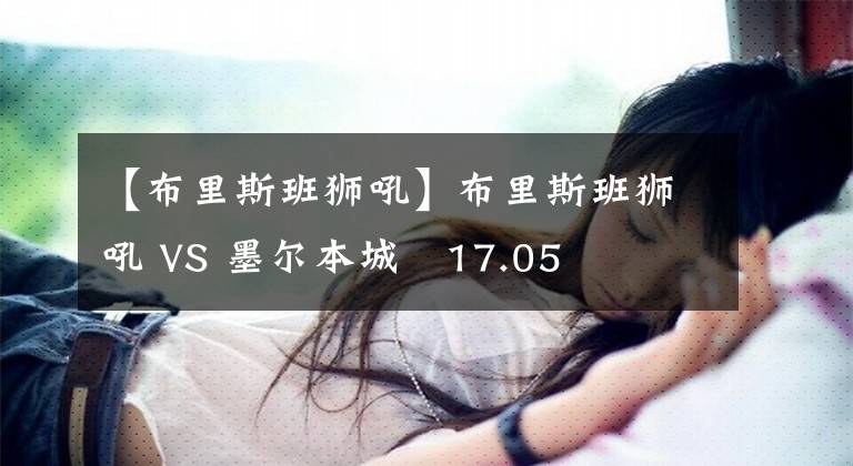 【布里斯班狮吼】布里斯班狮吼 VS 墨尔本城   17.05    主队赌赢