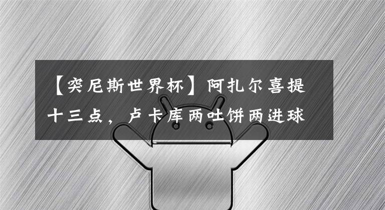 【突尼斯世界杯】阿扎尔喜提十三点，卢卡库两吐饼两进球，巴舒亚伊上演空门不进球五子登科后破门