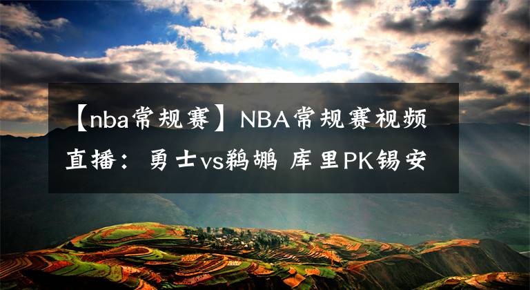 【nba常规赛】NBA常规赛视频直播：勇士vs鹈鹕 库里PK锡安，鹈鹕能否捍卫主场？