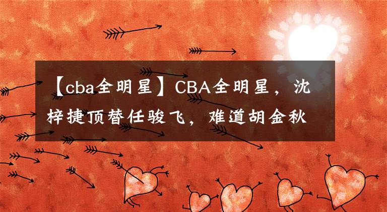 【cba全明星】CBA全明星，沈梓捷顶替任骏飞，难道胡金秋就不如周鹏了么？