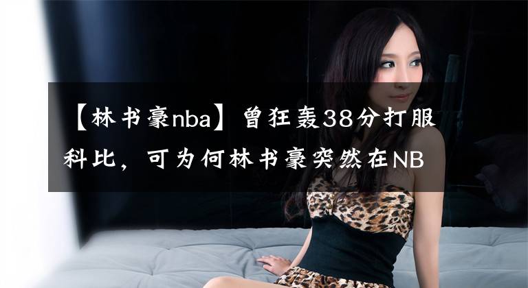 【林书豪nba】曾狂轰38分打服科比,可为何林书豪突然在NBA站不稳脚跟了呢?