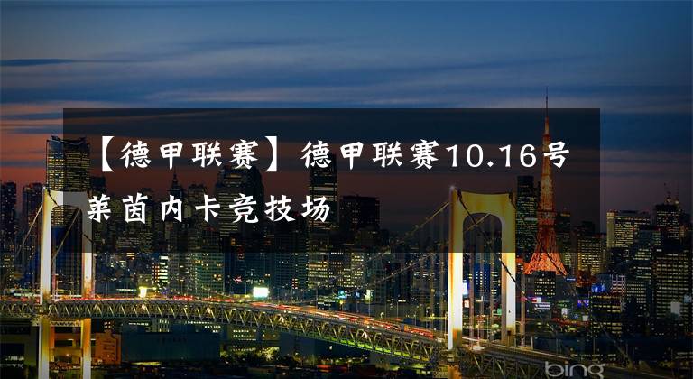 【德甲联赛】德甲联赛10.16号莱茵内卡竞技场