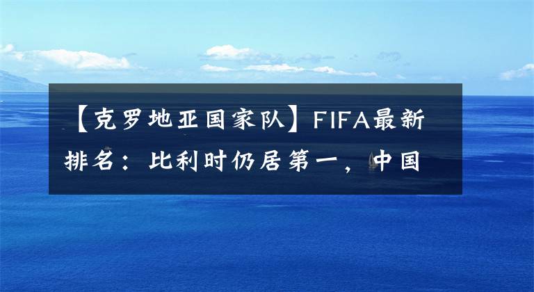 【克罗地亚国家队】FIFA最新排名：比利时仍居第一，中国居亚洲第七