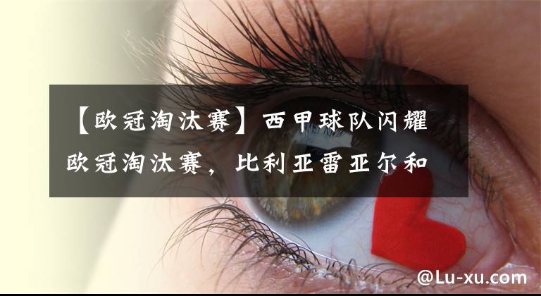 【欧冠淘汰赛】西甲球队闪耀欧冠淘汰赛,比利亚雷亚尔和皇马携手挺进欧冠四强