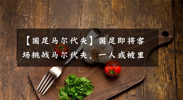 【国足马尔代夫】国足即将客场挑战马尔代夫,一人或被里皮委以重任,有望进首发