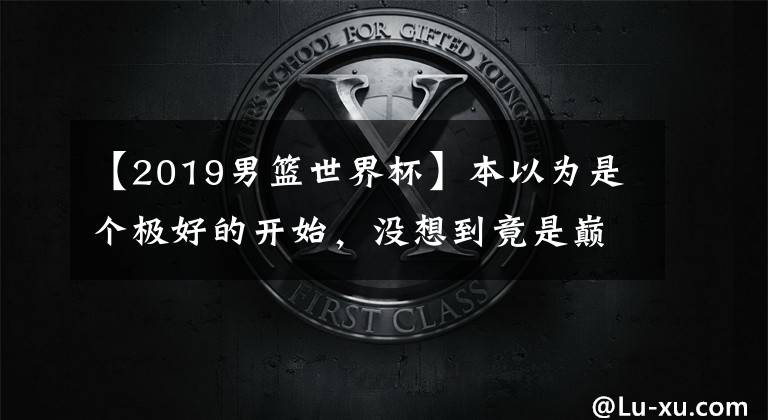 【2019男篮世界杯】本以为是个极好的开始，没想到竟是巅峰