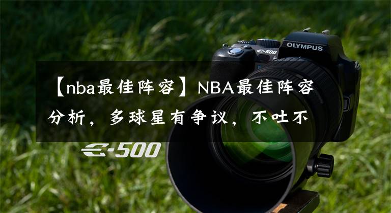 【nba最佳阵容】NBA最佳阵容分析，多球星有争议，不吐不快，我的最佳阵最实在