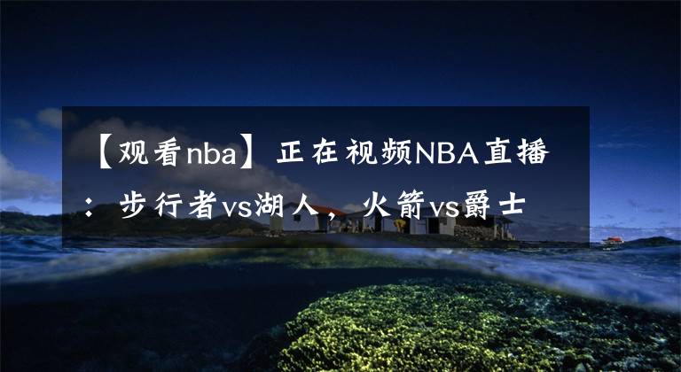 【观看nba】正在视频NBA直播:步行者vs湖人,火箭vs爵士,火箭15连败?