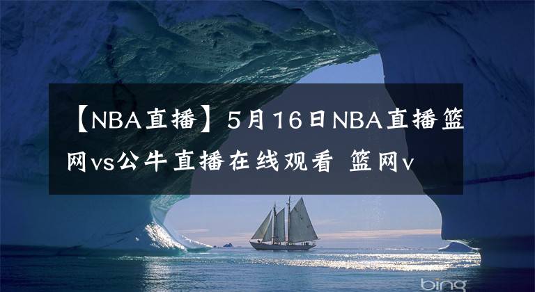 【NBA直播】5月16日NBA直播篮网vs公牛直播在线观看 篮网vs公牛全场回放