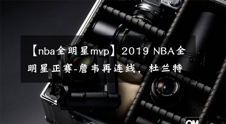 【nba全明星mvp】2019 NBA全明星正赛-詹韦再连线,杜兰特MVP!