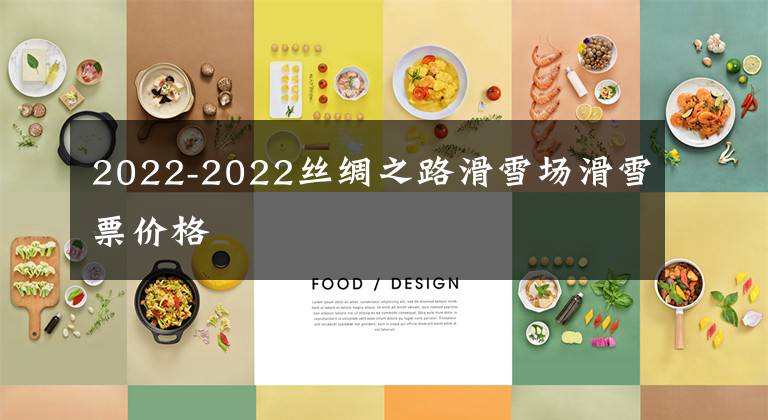 2022-2022丝绸之路滑雪场滑雪票价格