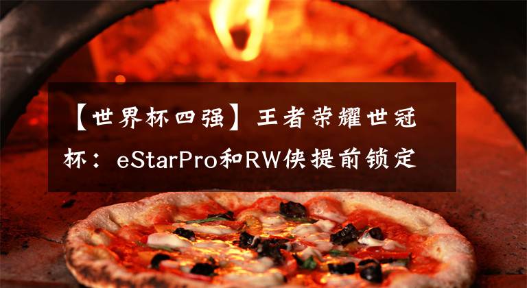 【世界杯四强】王者荣耀世冠杯：eStarPro和RW侠提前锁定四强？八强对手已然出局！