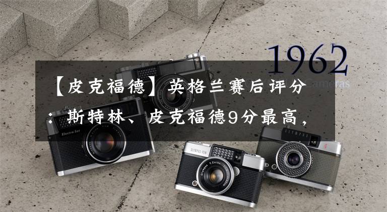 【皮克福德】英格兰赛后评分:斯特林、皮克福德9分最高,格雷利什8分