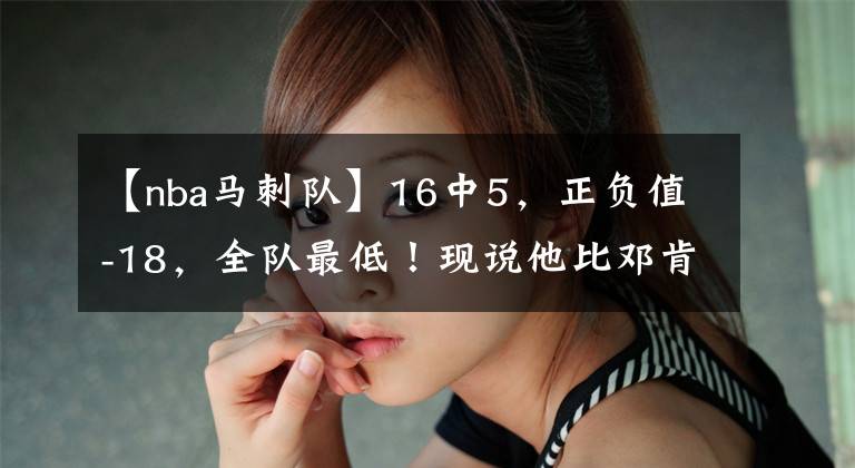【nba马刺队】16中5，正负值-18，全队最低！现说他比邓肯强，这就很荒谬了