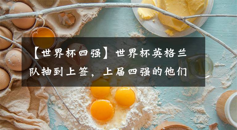 【世界杯四强】世界杯英格兰队抽到上签，上届四强的他们今年能更进一步？