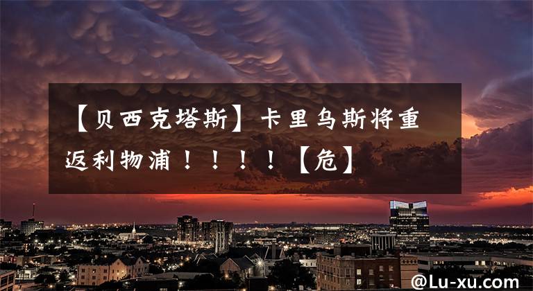 【贝西克塔斯】卡里乌斯将重返利物浦！！！！【危】