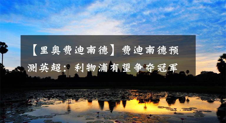 【里奥费迪南德】费迪南德预测英超:利物浦有望争夺冠军头衔