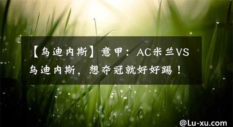 【乌迪内斯】意甲：AC米兰VS乌迪内斯，想夺冠就好好踢！米兰能抓住送分题吗？