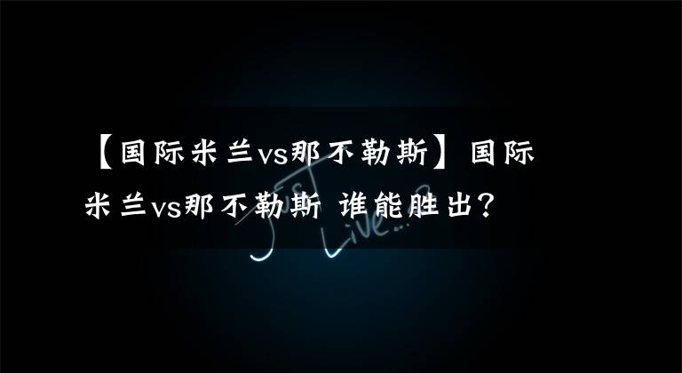 【国际米兰vs那不勒斯】国际米兰vs那不勒斯 谁能胜出?