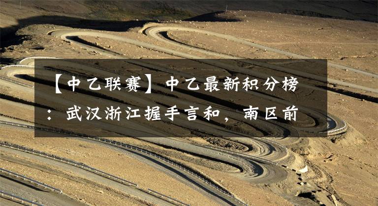 【中乙联赛】中乙最新积分榜：武汉浙江握手言和，南区前6混战，榜首领先1分