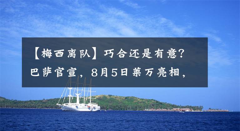 【梅西离队】巧合还是有意?巴萨官宣,8月5日莱万亮相,恰好梅西离队一周年