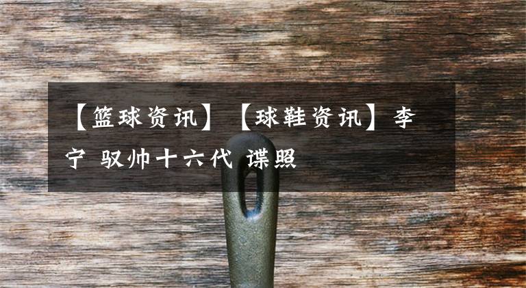 【篮球资讯】【球鞋资讯】李宁 驭帅十六代 谍照