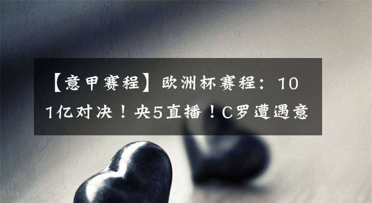 【意甲赛程】欧洲杯赛程:101亿对决!央5直播!C罗遭遇意甲生死战,输球或无缘欧冠