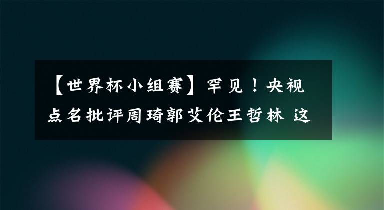 【世界杯小组赛】罕见!央视点名批评周琦郭艾伦王哲林 这届男篮让国人失望