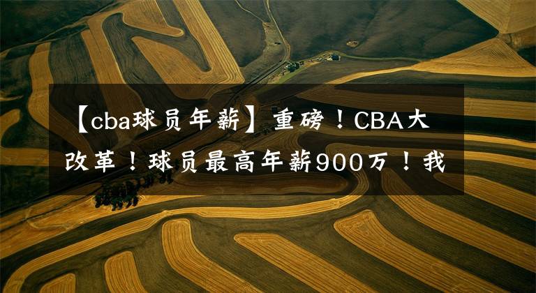 【cba球员年薪】重磅！CBA大改革！球员最高年薪900万！我们的联赛要大变天了？
