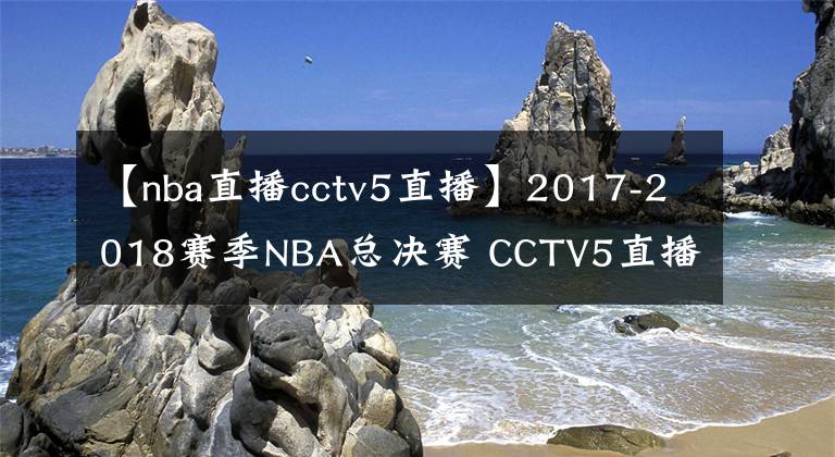 【nba直播cctv5直播】2017-2018赛季NBA总决赛 CCTV5直播全程