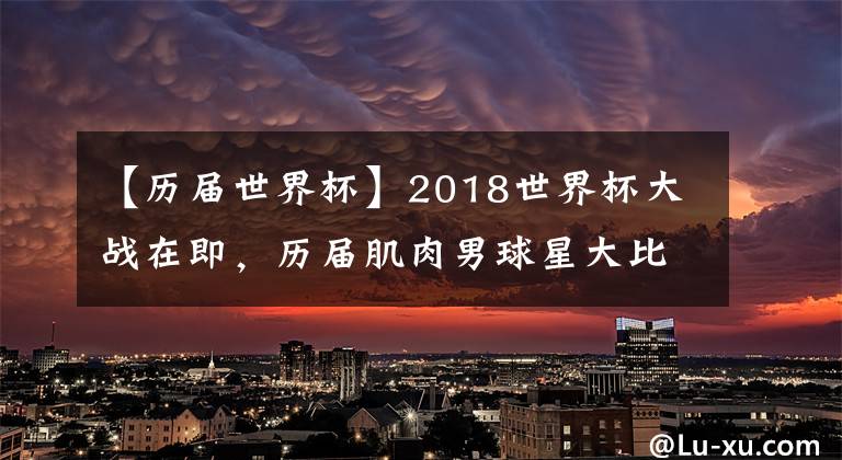 【历届世界杯】2018世界杯大战在即,历届肌肉男球星大比拼,一共7位晋级!