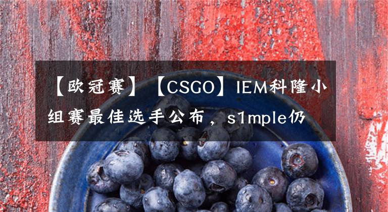【欧冠赛】【CSGO】IEM科隆小组赛最佳选手公布，s1mple仍旧领衔