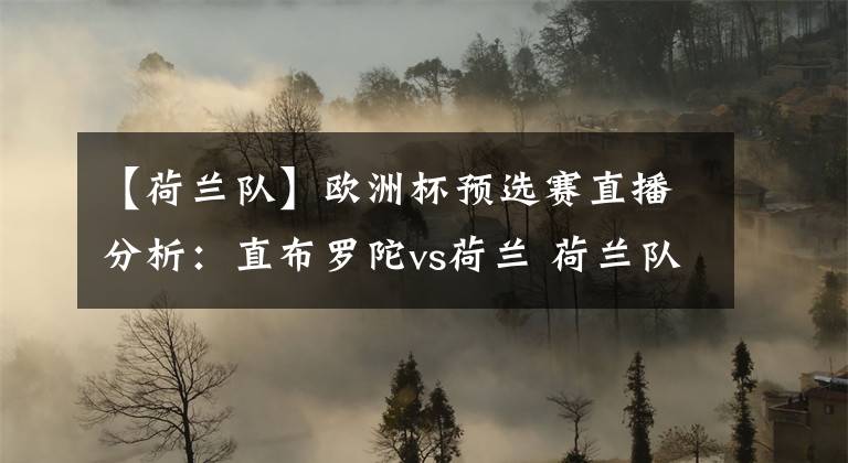 【荷兰队】欧洲杯预选赛直播分析：直布罗陀vs荷兰 荷兰队客场全力抢分