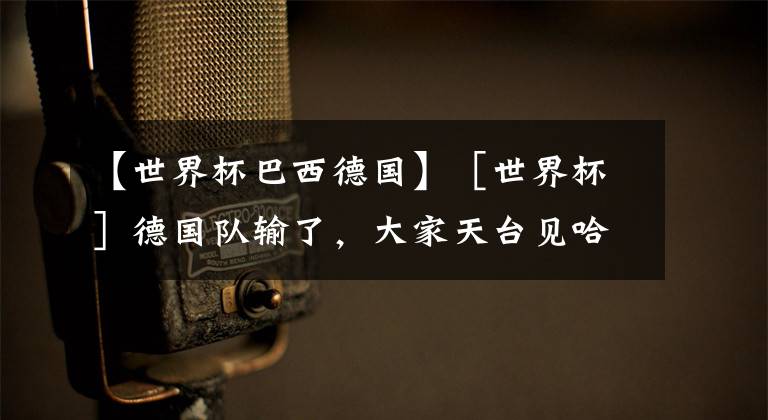 【世界杯巴西德国】［世界杯］德国队输了，大家天台见哈!