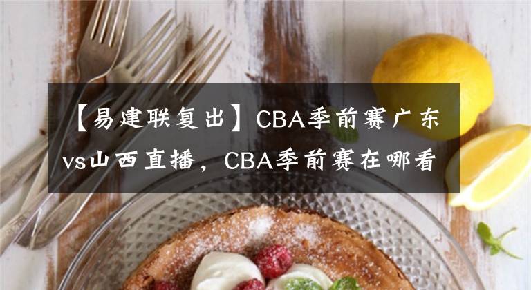 【易建联复出】CBA季前赛广东vs山西直播，CBA季前赛在哪看？阿联复出