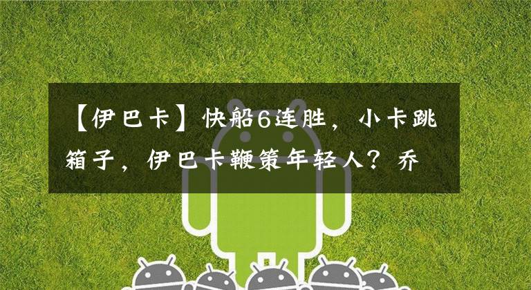 【伊巴卡】快船6连胜,小卡跳箱子,伊巴卡鞭策年轻人?乔治稳定输出配MVP?