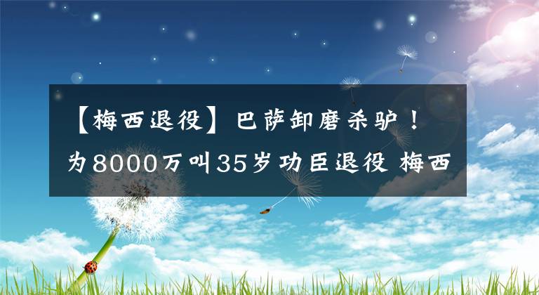 【梅西退役】巴萨卸磨杀驴！为8000万叫35岁功臣退役 梅西深有体会 哈维心凉凉