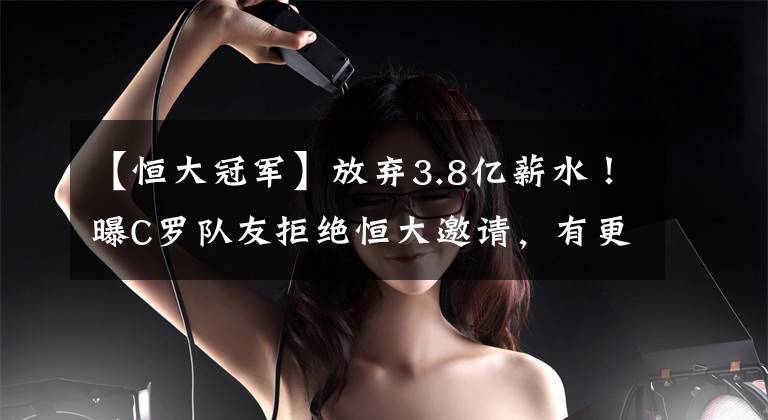 【恒大冠军】放弃3.8亿薪水！曝C罗队友拒绝恒大邀请，有更高目标：拿欧冠冠军