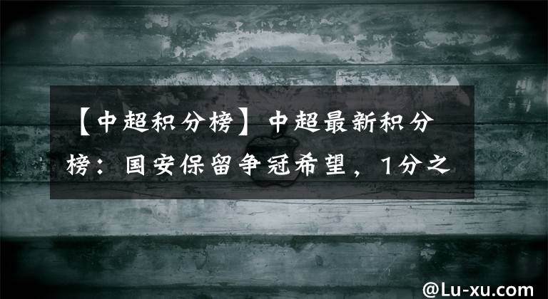【中超积分榜】中超最新积分榜:国安保留争冠希望,1分之差紧追恒大升至次席