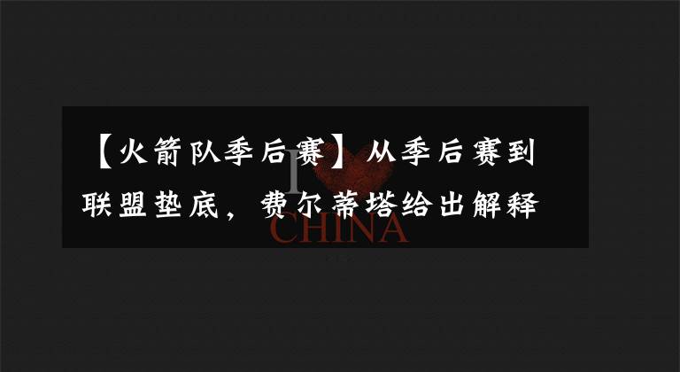 【火箭队季后赛】从季后赛到联盟垫底，费尔蒂塔给出解释，下赛季火箭目标不是争冠