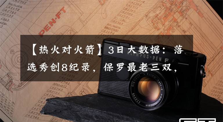 【热火对火箭】3日大数据：落选秀创8纪录，保罗最老三双，裁判对保罗10连败