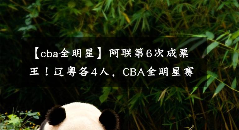 【cba全明星】阿联第6次成票王!辽粤各4人,CBA全明星赛首发名单公布!