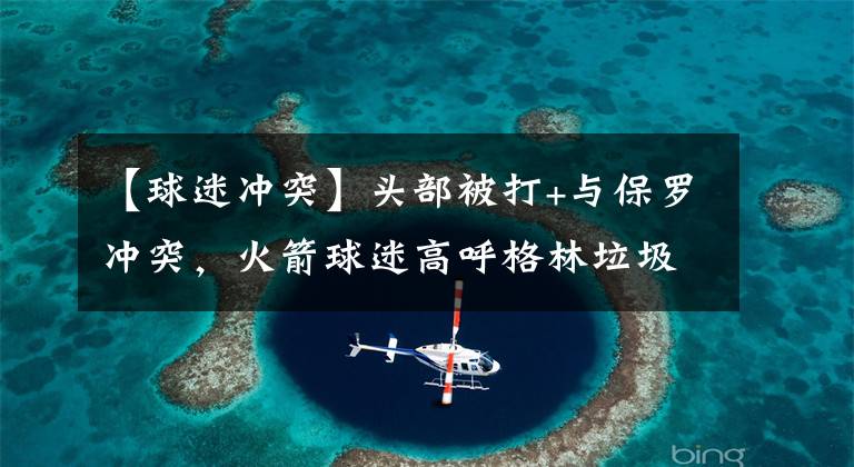 【球迷冲突】头部被打+与保罗冲突,火箭球迷高呼格林垃圾,KD与哈登母亲争执