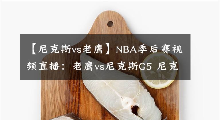 【尼克斯vs老鹰】NBA季后赛视频直播:老鹰vs尼克斯G5 尼克斯背水一战,回到主场能否反弹?