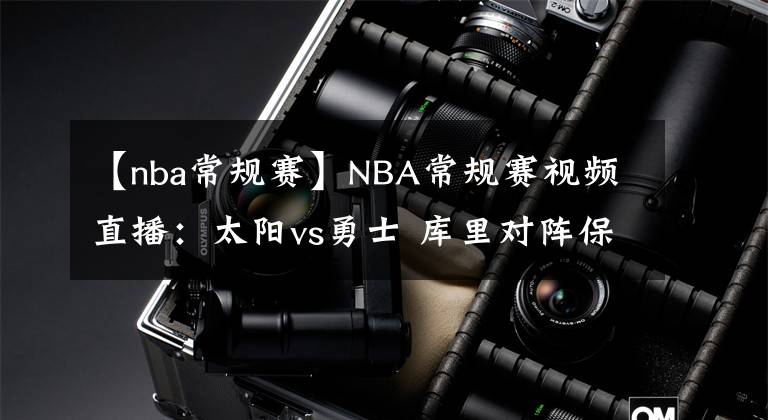 【nba常规赛】NBA常规赛视频直播:太阳vs勇士 库里对阵保罗,勇士拒绝被横扫!