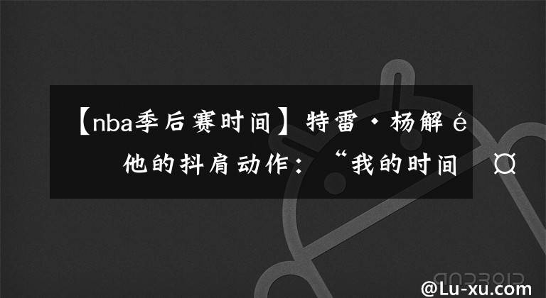 【nba季后赛时间】特雷·杨解释他的抖肩动作：“我的时间太多了，他们放我去投”